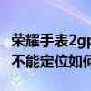 榮耀手表2gps定位不了(華為榮耀6GPS應(yīng)用不能定位如何處理) 榮耀手表2gps定位不了(華為榮耀6GPS應(yīng)用不能定位如何處理)