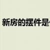 新房的擺件是什么最好（新房擺件什么的好）
