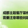 成都主題餐廳裝修風(fēng)格（問(wèn)問(wèn)成都主題餐廳設(shè)計(jì)有什么風(fēng)格 需要注意哪些問(wèn)題）