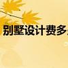 別墅設(shè)計(jì)費(fèi)多少一個(gè)平方（別墅設(shè)計(jì)費(fèi)多少）