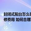 封閉式陽(yáng)臺(tái)怎么裝修開(kāi)放式陽(yáng)臺(tái)（弱弱的問(wèn)下封閉式陽(yáng)臺(tái)裝修費(fèi)用 如何合理利用封閉式陽(yáng)臺(tái)）
