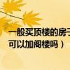 一般買頂樓的房子閣樓都是送的嗎（說一下買頂樓房子自己可以加閣樓嗎）