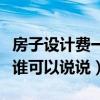 房子設(shè)計(jì)費(fèi)一般多少錢(qián)（房屋設(shè)計(jì)大概多少錢(qián)誰(shuí)可以說(shuō)說(shuō)）