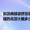 斜頂閣樓裝修加裝隔熱吊頂(問一下50平米左右斜頂閣樓做隔熱吊頂大概多少錢) 斜頂閣樓裝修加裝隔熱吊頂(問一下50平米左右斜頂閣樓做隔熱吊頂大概多少錢)
