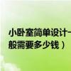 小臥室簡(jiǎn)單設(shè)計(jì)一般多少錢（哪位清楚臥室可以如何設(shè)計(jì)一般需要多少錢）