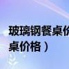 玻璃鋼餐桌價格大概多少錢（哪位說說玻璃餐桌價格）