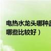 電熱水龍頭哪種品牌質(zhì)量好（電熱水龍頭是現(xiàn)代家庭的品牌哪些比較好）