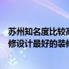 蘇州知名度比較高的別墅裝修公司（問問有清楚蘇州酒店裝修設(shè)計最好的裝修公司是哪一家的嗎）