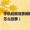 手機(jī)拍照背景模糊怎么設(shè)置（手機(jī)背景設(shè)置之后總是模糊的怎么回事）