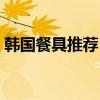 韓國餐具推薦（求大神解答韓式餐具有哪些）