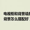 電視柜和背景墻是一個顏色好看嗎（問一下電視墻及電視柜背景怎么搭配好）