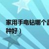 家用手電鉆哪個(gè)品牌性價(jià)比高推薦（哪位知道家用手電鉆哪種好）