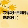 怎樣設(shè)計田園風(fēng)格(田園風(fēng)格園林該怎么去設(shè)計 田園風(fēng)格的家居設(shè)計) 怎樣設(shè)計田園風(fēng)格(田園風(fēng)格園林該怎么去設(shè)計 田園風(fēng)格的家居設(shè)計)