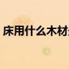 床用什么木材最好(誰(shuí)清楚什么木材床最好) 床用什么木材最好(誰(shuí)清楚什么木材床最好)