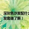 深灰色沙發(fā)配什么顏色靠背最搭（深灰色沙發(fā)配什么顏色沙發(fā)套誰了解）