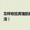 怎樣收拾賓館的房間又快又整潔（想知道怎么樣收拾房間整潔）