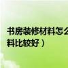 書(shū)房裝修材料怎么選（裝修書(shū)房的材料有講究嗎 選擇那些材料比較好）