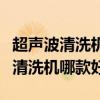 超聲波清洗機怎樣使用及操作（我想問超聲波清洗機哪款好）