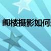 閣樓攝影如何選照片（重慶閣樓攝影怎么樣）