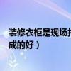 裝修衣柜是現(xiàn)場(chǎng)打好還是購(gòu)買好(裝修衣柜是打的好還是現(xiàn)成的好) 裝修衣柜是現(xiàn)場(chǎng)打好還是購(gòu)買好(裝修衣柜是打的好還是現(xiàn)成的好)