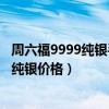 周六福9999純銀手鐲20g大概多少錢（誰(shuí)可以告訴我周六福純銀價(jià)格）