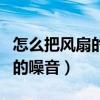 怎么把風(fēng)扇的噪音減小（誰(shuí)了解怎樣減小風(fēng)扇的噪音）