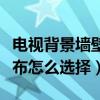 電視背景墻壁布該怎么選(電視背景墻壁紙壁布怎么選擇) 電視背景墻壁布該怎么選(電視背景墻壁紙壁布怎么選擇)