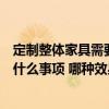 定制整體家具需要什么注意事項(xiàng)（小戶型家具定制時(shí)要注意什么事項(xiàng) 哪種效果好一點(diǎn)呢）