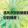 選風(fēng)水好的樓房要知道哪些要點(diǎn)呢（哪位了解如何選擇風(fēng)水好的樓房）