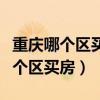 重慶哪個區(qū)買房最靠譜（誰可以告訴我重慶哪個區(qū)買房）