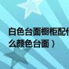 白色臺面櫥柜配什么顏色的臺面好（知道的說說白櫥柜配什么顏色臺面）