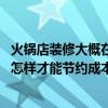 火鍋店裝修大概在多少錢（請問火鍋店裝修報價單是多少 要怎樣才能節(jié)約成本）