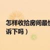怎樣收拾房間最快又好（怎樣收拾房間最快又好知道的能告訴下嗎）