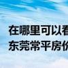 在哪里可以看廣東東莞常平房價(我想問廣東東莞常平房價) 在哪里可以看廣東東莞常平房價(我想問廣東東莞常平房價)