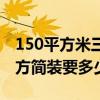 150平方米三室兩廳簡裝（求大神解答150平方簡裝要多少錢）