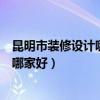 昆明市裝修設計哪家靠譜(問一下想請教一下昆明裝修設計哪家好) 昆明市裝修設計哪家靠譜(問一下想請教一下昆明裝修設計哪家好)