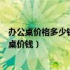 辦公桌價格多少錢一臺阿里巴巴（哪位比較清楚辦公室辦公桌價錢）