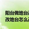 陽臺做地臺改造（陽臺改地臺要怎么弄 陽臺改地臺怎么改）