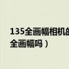 135全畫幅相機(jī)的標(biāo)準(zhǔn)鏡頭的視角（知道的說說135相機(jī)是全畫幅嗎）