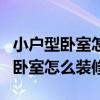 小戶型臥室怎么裝修步驟（我想知道小戶型的臥室怎么裝修）