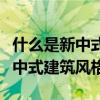 什么是新中式的建筑風(fēng)格（哪位說說什么是新中式建筑風(fēng)格）