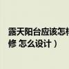 露天陽臺應(yīng)該怎樣設(shè)計才好看（問一問各位露天陽臺怎樣裝修 怎么設(shè)計）