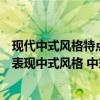 現(xiàn)代中式風(fēng)格特點說明（新中式風(fēng)格的特點是后現(xiàn)代手法來表現(xiàn)中式風(fēng)格 中式風(fēng)格建筑的特點是什么）