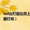 led臺(tái)燈能比得上白熾燈護(hù)眼嗎（弱弱的問下led臺(tái)燈就是護(hù)眼燈嗎）