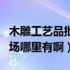 木雕工藝品批發(fā)市場在哪（木雕工藝品批發(fā)市場哪里有啊）