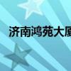 濟(jì)南鴻苑大廈（求告知濟(jì)南鴻苑大廈房價(jià)）