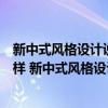 新中式風(fēng)格設(shè)計說明和設(shè)計理念（新中式風(fēng)格設(shè)計理念是怎樣 新中式風(fēng)格設(shè)計理念是什么）