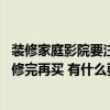 裝修家庭影院要注意什么（在裝修前買家庭影院好呢 還是裝修完再買 有什么要注意的地方 價錢怎么樣）