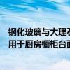 鋼化玻璃與大理石做臺(tái)面哪個(gè)耐用（哪位親告訴下鋼化玻璃用于廚房櫥柜臺(tái)面好不好）