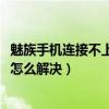 魅族手機連接不上電腦怎么辦（魅族MX5無法連接電腦應該怎么解決）